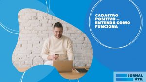 Cadastro Positivo – Entenda como funciona