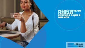 Pagar à vista ou parcelado – Entenda o que é melhor