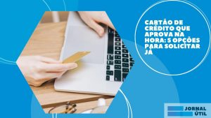 Cartão de Crédito que aprova na hora: 5 opções para solicitar já
