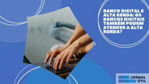 Banco Digital e alta renda: os bancos digitais também podem atender a alta renda?