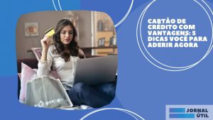 Cartão de crédito com vantagens: 5 dicas você para aderir agora