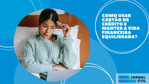 Como usar cartão de crédito e manter a vida financeira equilibrada?￼