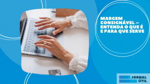 Margem consignável – Entenda o que é e para que serve