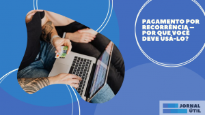Pagamento por recorrência – Por que você deve usá-lo?