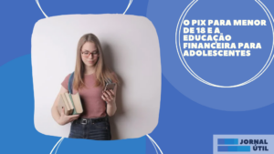 O PIX para menor de 18 e a educação financeira para adolescentes