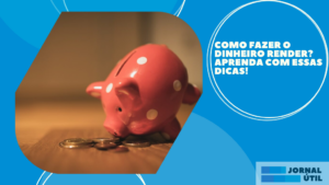 Como fazer o dinheiro render? Aprenda com essas dicas!