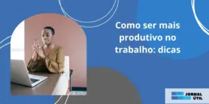 Como ser mais produtivo no trabalho: dicas