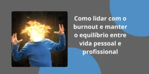 Como lidar com o Burnout e manter o equilíbrio entre vida pessoal e profissional