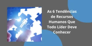 As 6 Tendências de Recursos Humanos Que Todo Líder Deve Conhecer
