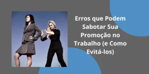 Erros que Podem Sabotar Sua Promoção no Trabalho (e Como Evitá-los)