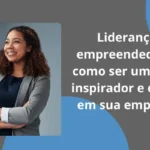 Liderança empreendedora: como ser um líder inspirador e eficaz em sua empresa