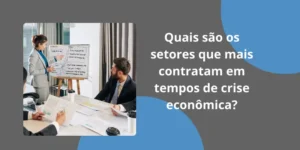 Quais são os setores que mais contratam em tempos de crise econômica?