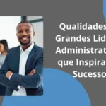Qualidades de Grandes Líderes Administrativos que Inspiram o Sucesso