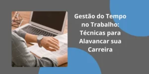 Gestão do tempo no trabalho: técnicas para alavancar sua carreira